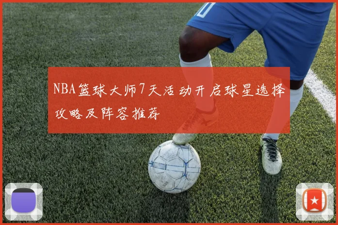 NBA篮球大师7天活动开启球星选择攻略及阵容推荐