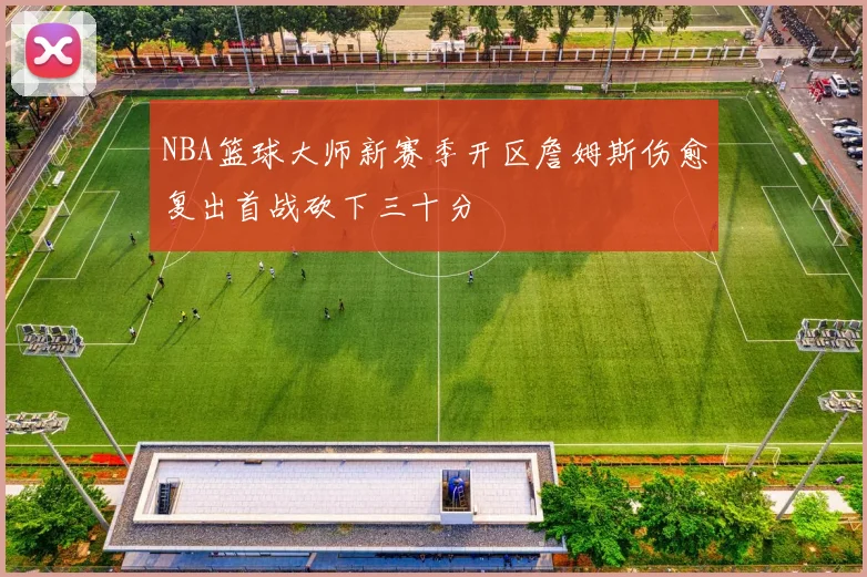 NBA篮球大师新赛季开区詹姆斯伤愈复出首战砍下三十分