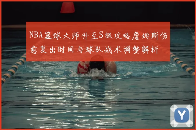 NBA篮球大师升至S级攻略詹姆斯伤愈复出时间与球队战术调整解析