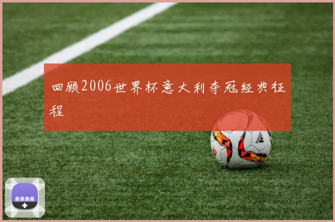 回顾2006世界杯意大利夺冠经典征程