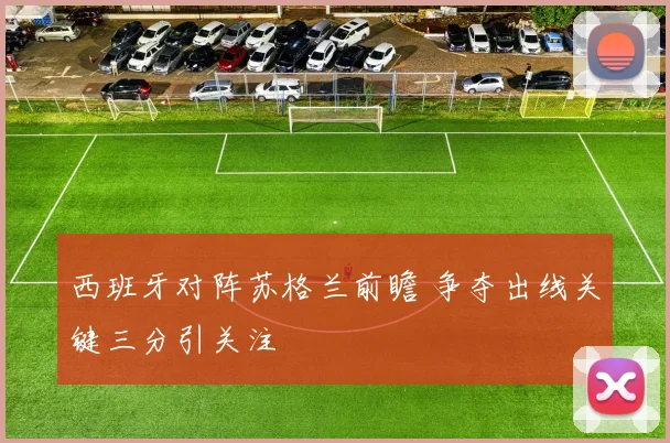 西班牙对阵苏格兰前瞻 争夺出线关键三分引关注