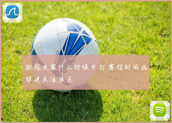 欧冠决赛什么时候开打 赛程时间成球迷关注焦点