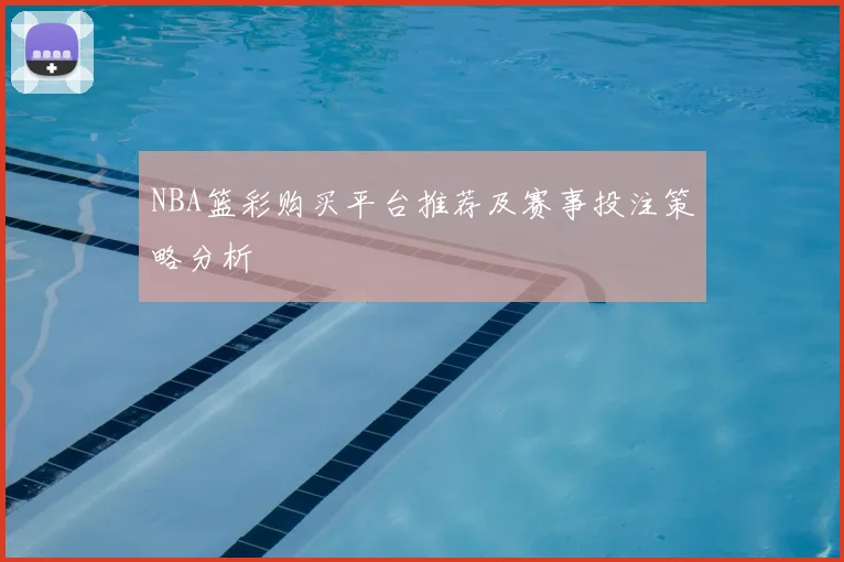 NBA篮彩购买平台推荐及赛事投注策略分析