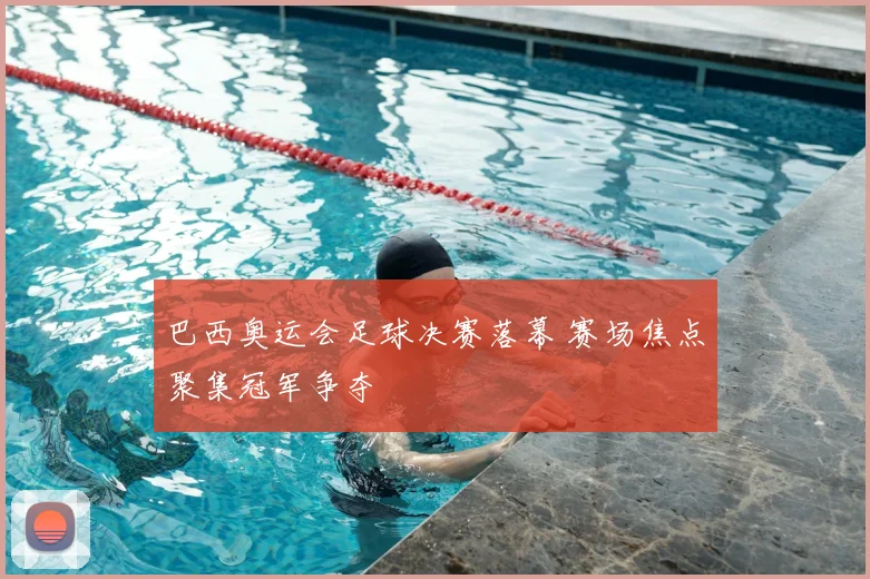 巴西奥运会足球决赛落幕 赛场焦点聚集冠军争夺