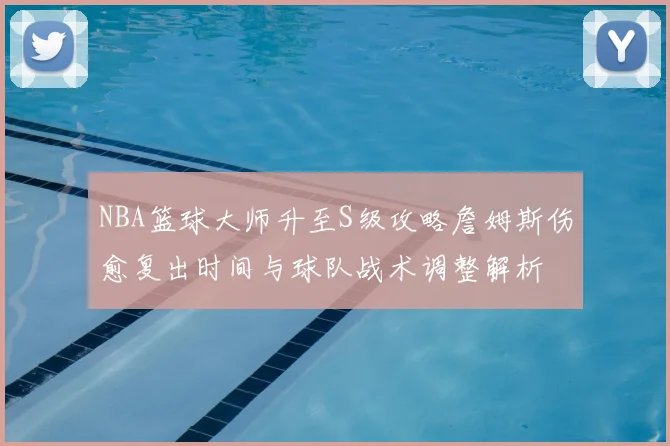 NBA篮球大师升至S级攻略詹姆斯伤愈复出时间与球队战术调整解析