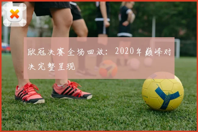 欧冠决赛全场回放：2020年巅峰对决完整呈现