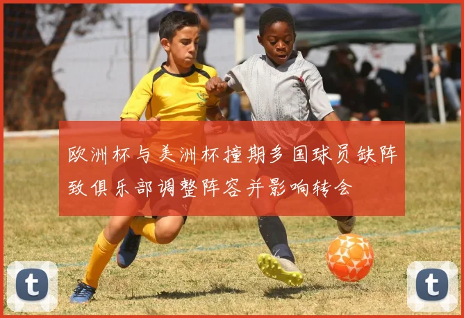 欧洲杯与美洲杯撞期多国球员缺阵致俱乐部调整阵容并影响转会