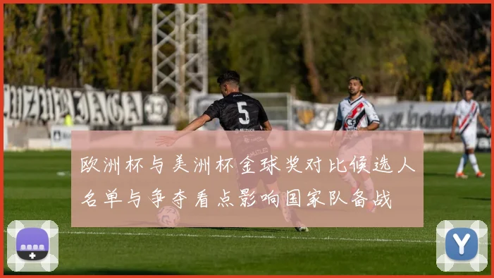 欧洲杯与美洲杯金球奖对比候选人名单与争夺看点影响国家队备战