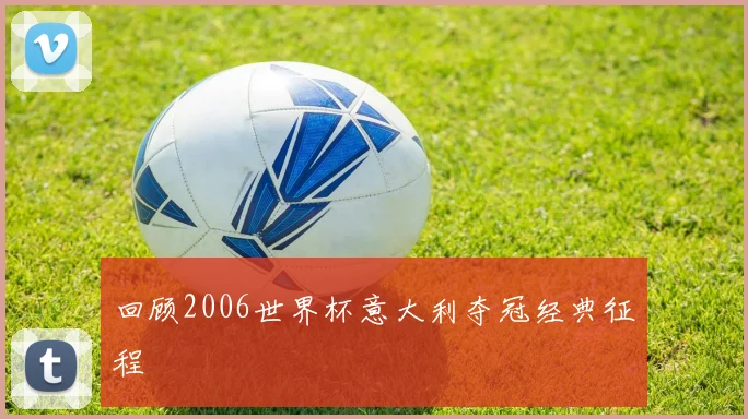 回顾2006世界杯意大利夺冠经典征程