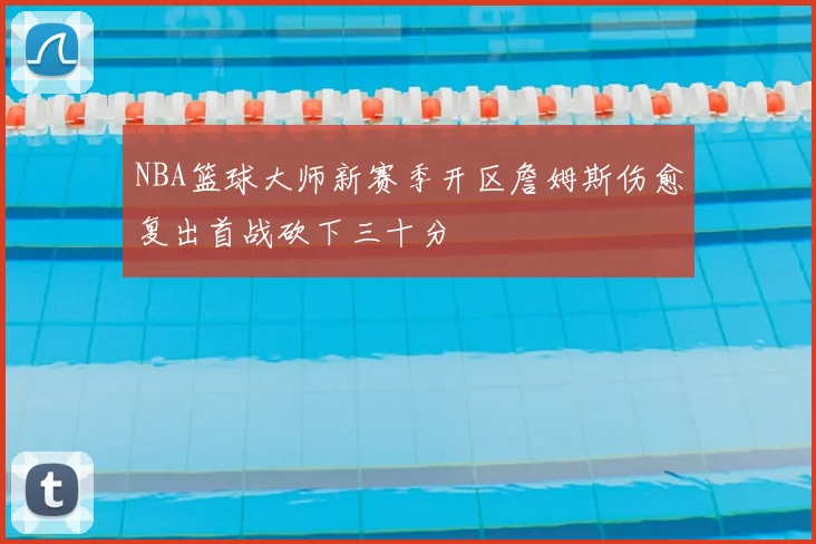 NBA篮球大师新赛季开区詹姆斯伤愈复出首战砍下三十分