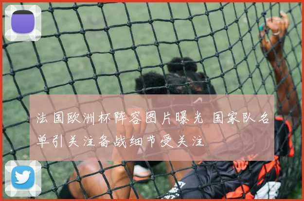 法国欧洲杯阵容图片曝光 国家队名单引关注备战细节受关注